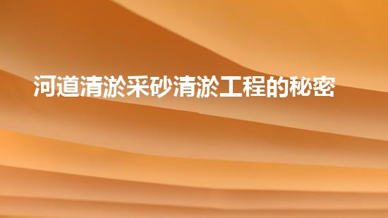 河道清淤采砂清淤工程的秘密！如何提升施工效率和安全性？